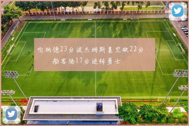 伦纳德23分波杰姆斯基空砍22分 快船客场17分逆转勇士