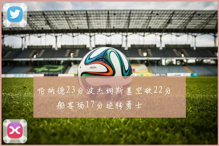 伦纳德23分波杰姆斯基空砍22分 快船客场17分逆转勇士