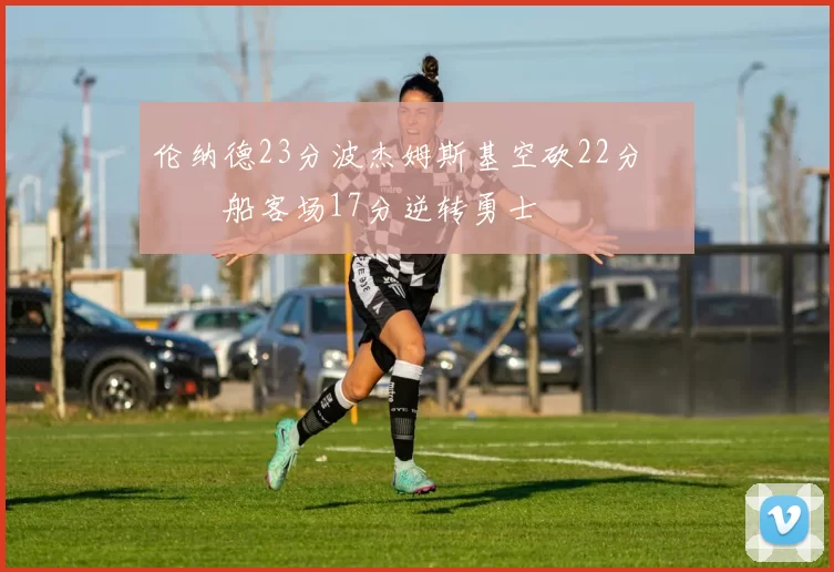 伦纳德23分波杰姆斯基空砍22分 快船客场17分逆转勇士