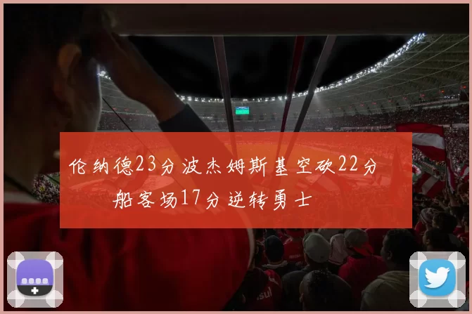 伦纳德23分波杰姆斯基空砍22分 快船客场17分逆转勇士