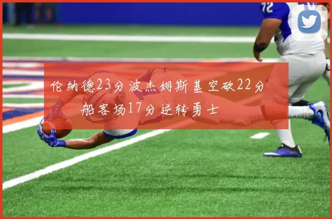 伦纳德23分波杰姆斯基空砍22分 快船客场17分逆转勇士