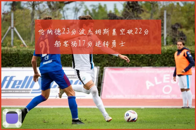 伦纳德23分波杰姆斯基空砍22分 快船客场17分逆转勇士
