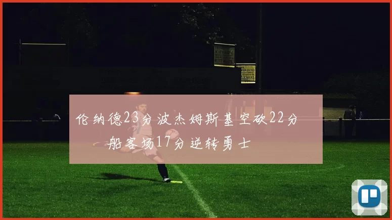 伦纳德23分波杰姆斯基空砍22分 快船客场17分逆转勇士