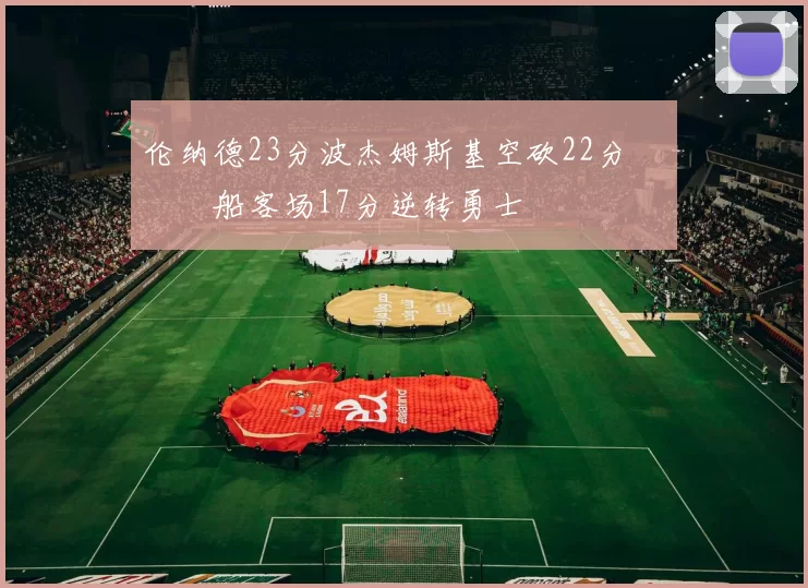 伦纳德23分波杰姆斯基空砍22分 快船客场17分逆转勇士