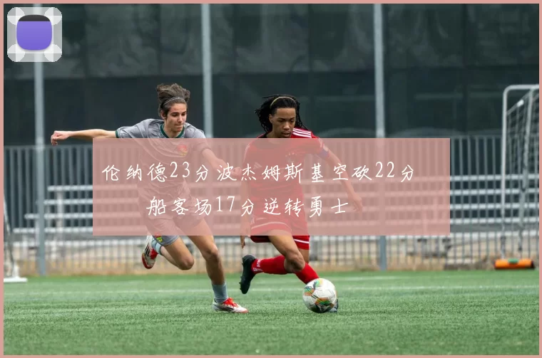 伦纳德23分波杰姆斯基空砍22分 快船客场17分逆转勇士