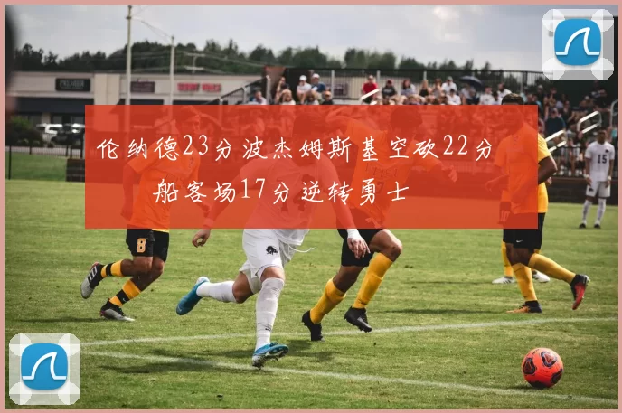 伦纳德23分波杰姆斯基空砍22分 快船客场17分逆转勇士