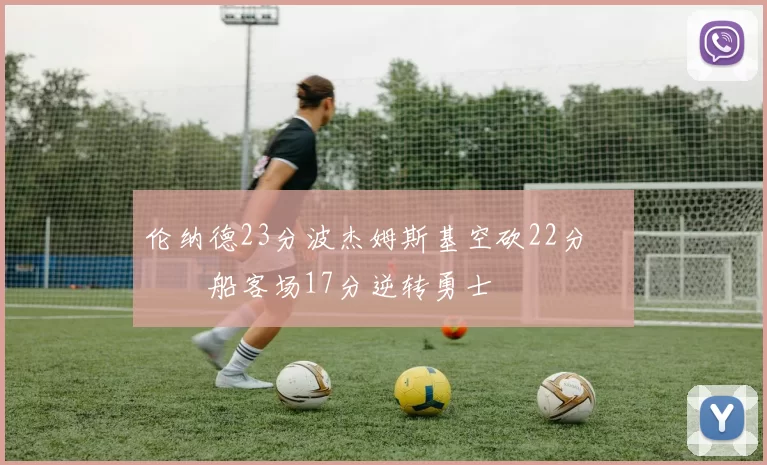 伦纳德23分波杰姆斯基空砍22分 快船客场17分逆转勇士