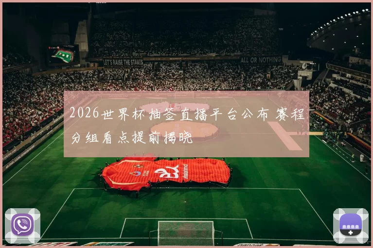 2026世界杯抽签直播平台公布 赛程分组看点提前揭晓