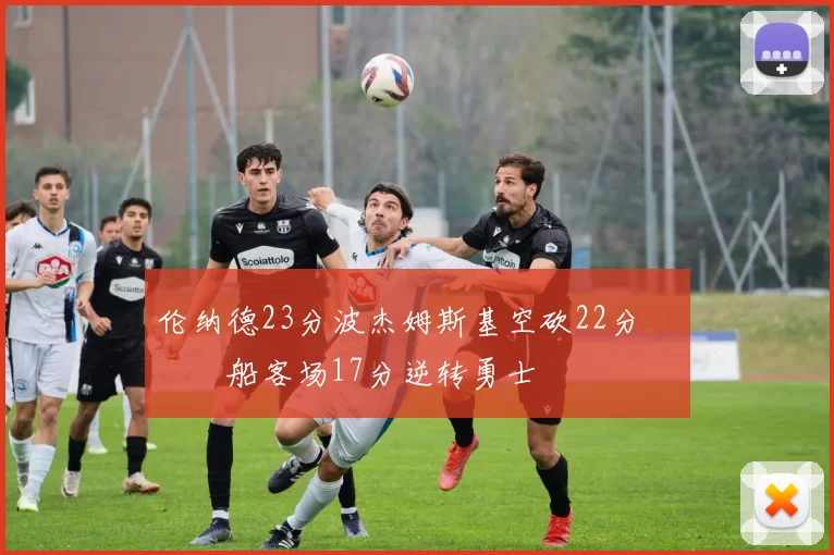 伦纳德23分波杰姆斯基空砍22分 快船客场17分逆转勇士