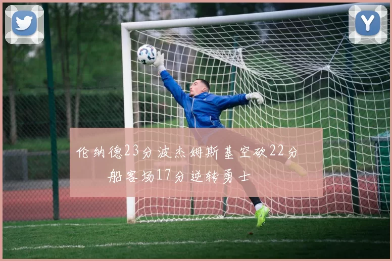 伦纳德23分波杰姆斯基空砍22分 快船客场17分逆转勇士