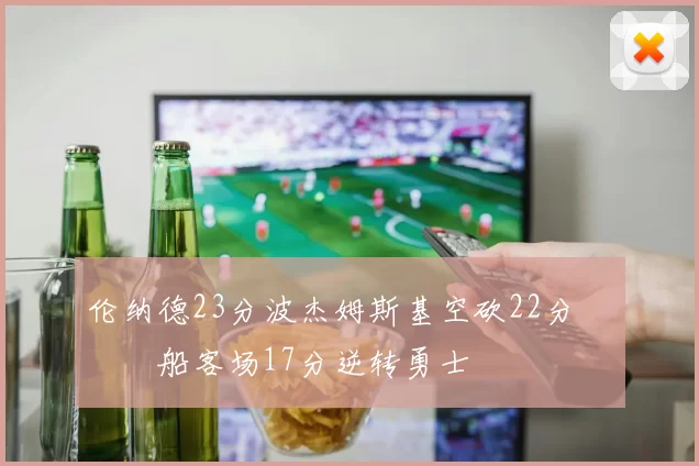 伦纳德23分波杰姆斯基空砍22分 快船客场17分逆转勇士