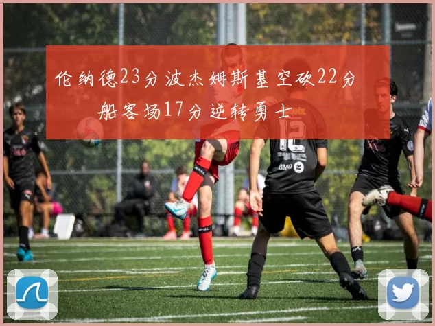 伦纳德23分波杰姆斯基空砍22分 快船客场17分逆转勇士