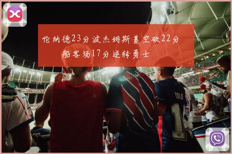 伦纳德23分波杰姆斯基空砍22分 快船客场17分逆转勇士