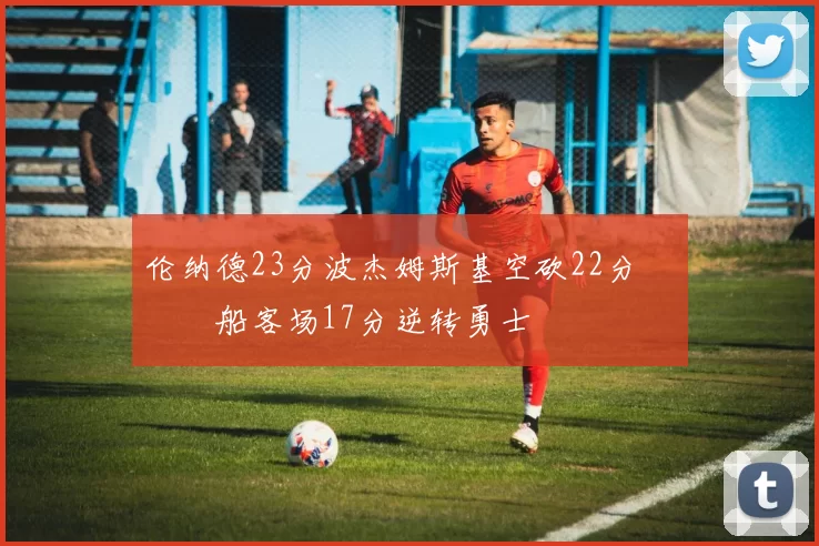 伦纳德23分波杰姆斯基空砍22分 快船客场17分逆转勇士