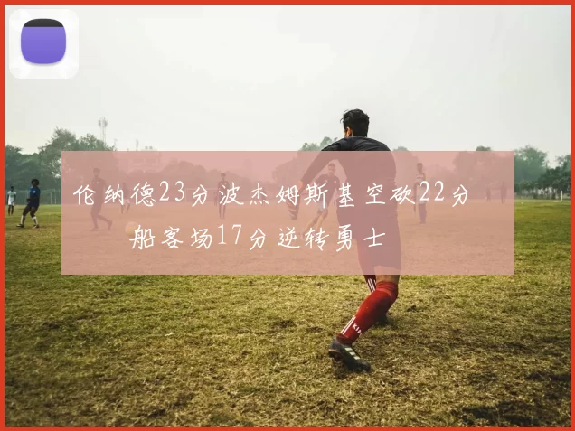 伦纳德23分波杰姆斯基空砍22分 快船客场17分逆转勇士