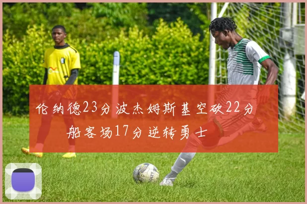 伦纳德23分波杰姆斯基空砍22分 快船客场17分逆转勇士