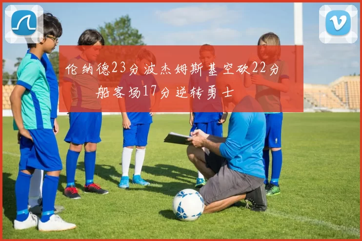 伦纳德23分波杰姆斯基空砍22分 快船客场17分逆转勇士