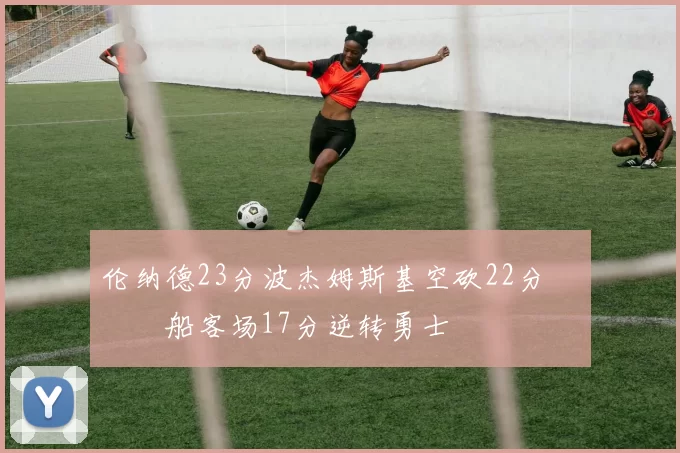 伦纳德23分波杰姆斯基空砍22分 快船客场17分逆转勇士