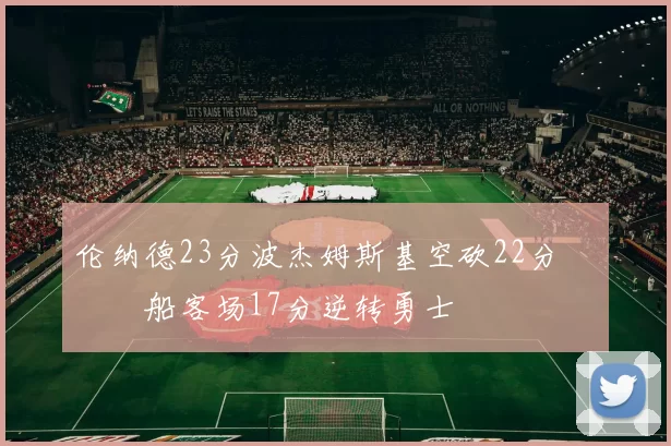 伦纳德23分波杰姆斯基空砍22分 快船客场17分逆转勇士