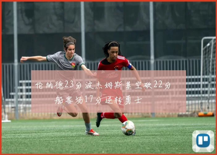 伦纳德23分波杰姆斯基空砍22分 快船客场17分逆转勇士