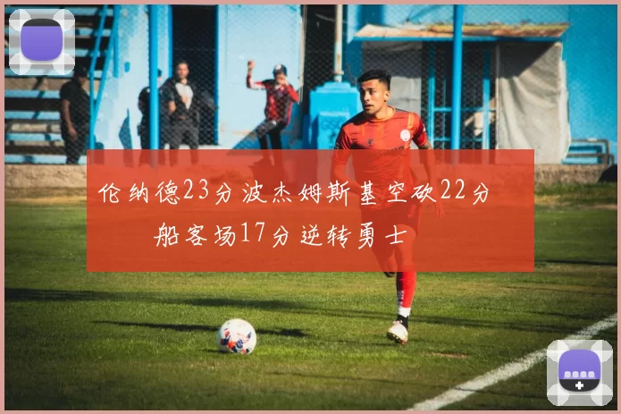 伦纳德23分波杰姆斯基空砍22分 快船客场17分逆转勇士