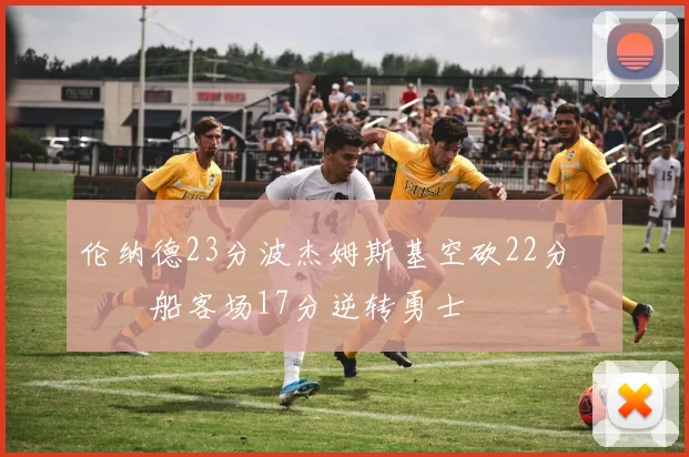 伦纳德23分波杰姆斯基空砍22分 快船客场17分逆转勇士