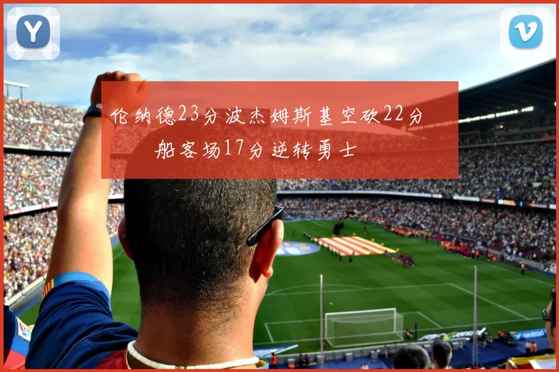 伦纳德23分波杰姆斯基空砍22分 快船客场17分逆转勇士