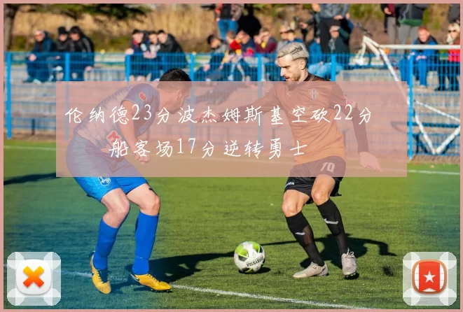 伦纳德23分波杰姆斯基空砍22分 快船客场17分逆转勇士