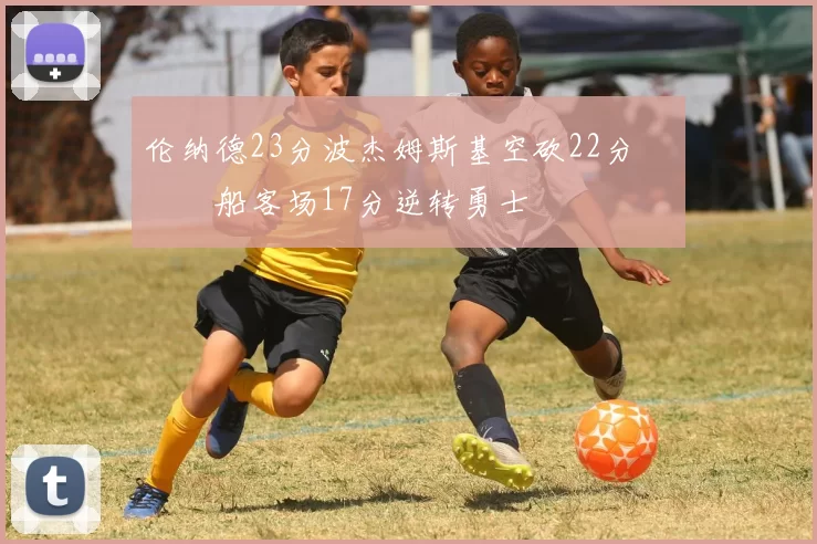 伦纳德23分波杰姆斯基空砍22分 快船客场17分逆转勇士