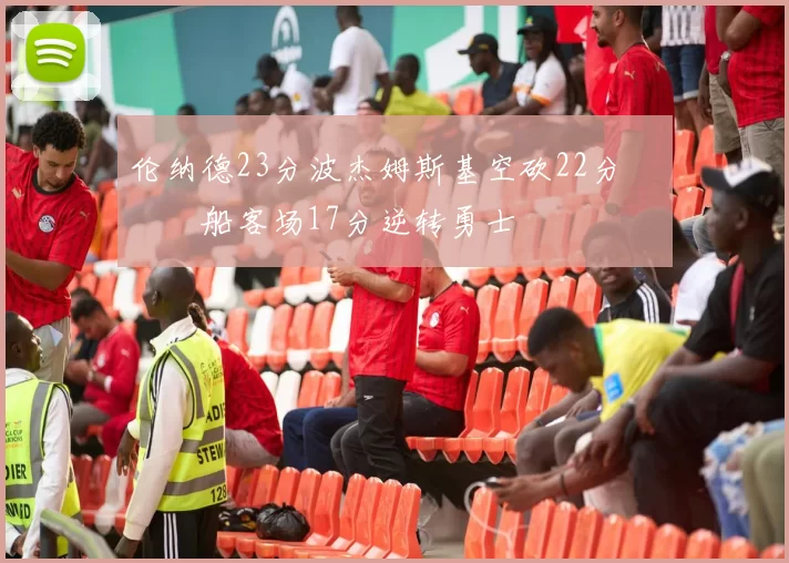 伦纳德23分波杰姆斯基空砍22分 快船客场17分逆转勇士