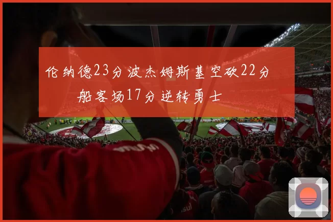 伦纳德23分波杰姆斯基空砍22分 快船客场17分逆转勇士