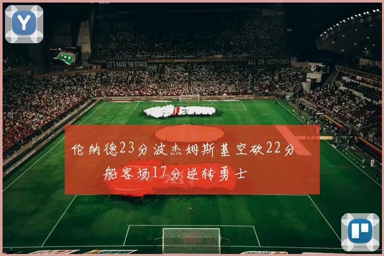 伦纳德23分波杰姆斯基空砍22分 快船客场17分逆转勇士