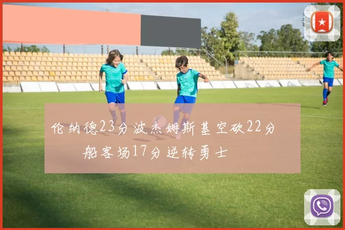 伦纳德23分波杰姆斯基空砍22分 快船客场17分逆转勇士