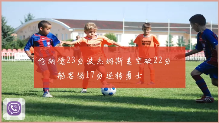 伦纳德23分波杰姆斯基空砍22分 快船客场17分逆转勇士