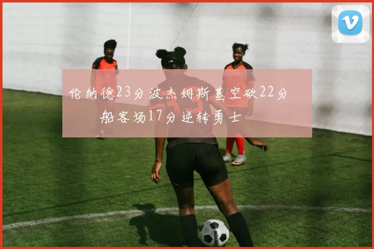 伦纳德23分波杰姆斯基空砍22分 快船客场17分逆转勇士