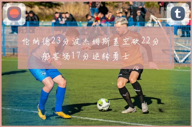 伦纳德23分波杰姆斯基空砍22分 快船客场17分逆转勇士