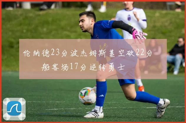 伦纳德23分波杰姆斯基空砍22分 快船客场17分逆转勇士