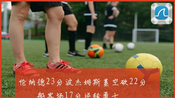 伦纳德23分波杰姆斯基空砍22分 快船客场17分逆转勇士