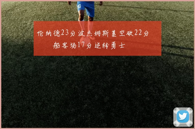 伦纳德23分波杰姆斯基空砍22分 快船客场17分逆转勇士