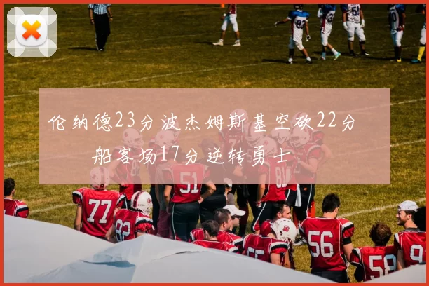 伦纳德23分波杰姆斯基空砍22分 快船客场17分逆转勇士