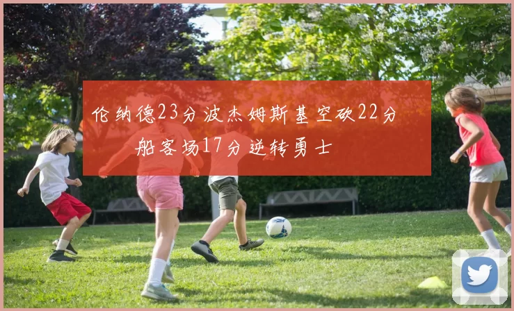 伦纳德23分波杰姆斯基空砍22分 快船客场17分逆转勇士