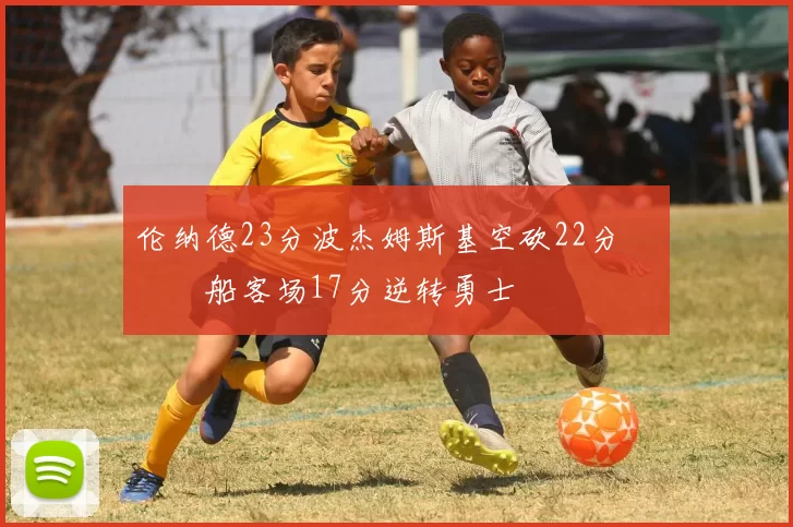 伦纳德23分波杰姆斯基空砍22分 快船客场17分逆转勇士