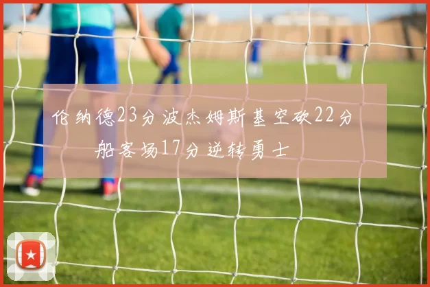 伦纳德23分波杰姆斯基空砍22分 快船客场17分逆转勇士