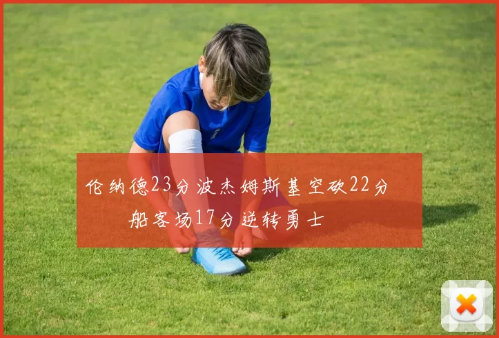 伦纳德23分波杰姆斯基空砍22分 快船客场17分逆转勇士