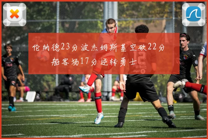 伦纳德23分波杰姆斯基空砍22分 快船客场17分逆转勇士