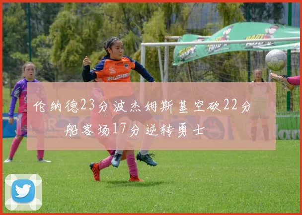 伦纳德23分波杰姆斯基空砍22分 快船客场17分逆转勇士