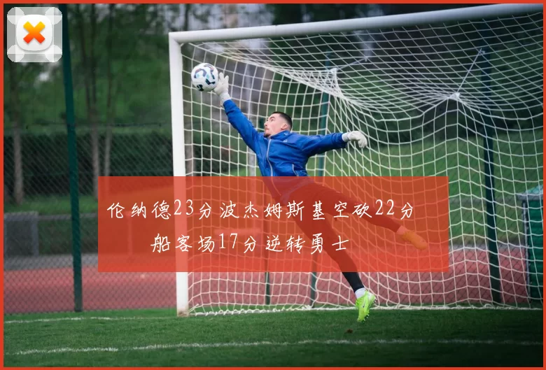 伦纳德23分波杰姆斯基空砍22分 快船客场17分逆转勇士