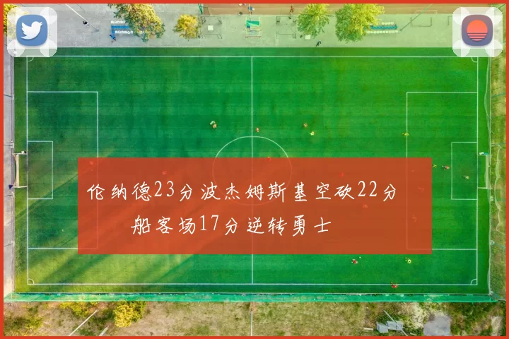 伦纳德23分波杰姆斯基空砍22分 快船客场17分逆转勇士