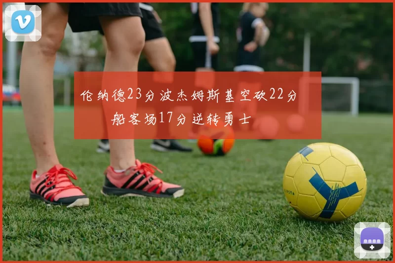 伦纳德23分波杰姆斯基空砍22分 快船客场17分逆转勇士