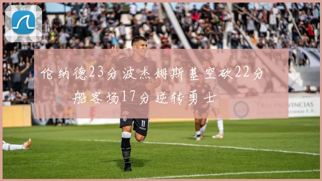 伦纳德23分波杰姆斯基空砍22分 快船客场17分逆转勇士